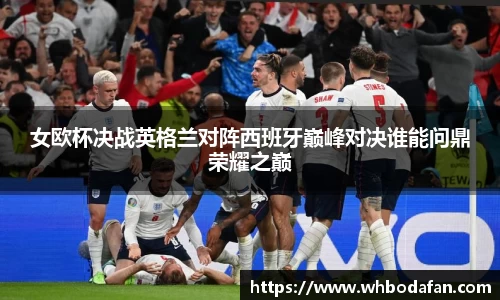 女欧杯决战英格兰对阵西班牙巅峰对决谁能问鼎荣耀之巅