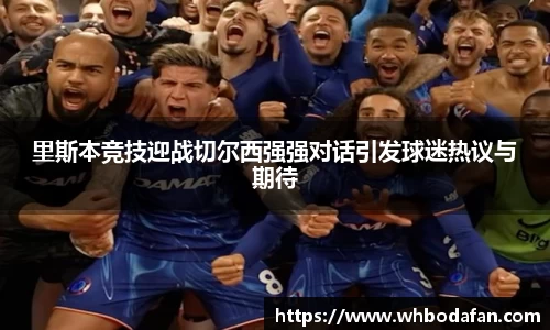 里斯本竞技迎战切尔西强强对话引发球迷热议与期待
