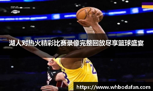 湖人对热火精彩比赛录像完整回放尽享篮球盛宴